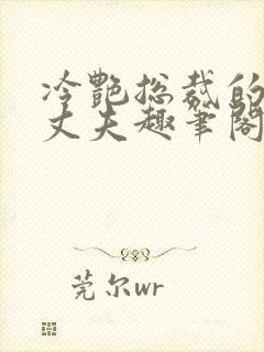 冷艳总裁的假冒丈夫趣笔阁