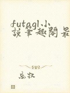 futagl小说笔趣阁最新章节更新