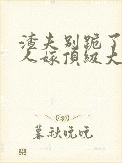 渣夫别跪了,夫人嫁顶级大佬显怀啦在线阅读