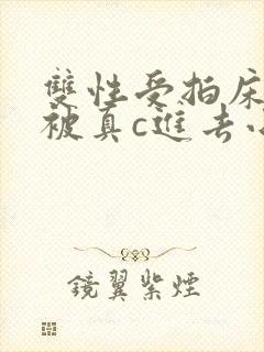 双性受拍床戏时被真c进去小说