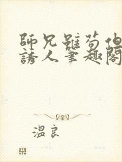 师兄虽苟但实在诱人笔趣阁无弹窗