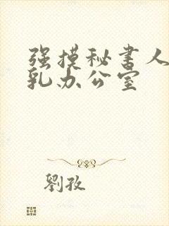 强摸秘书人妻大乳办公室