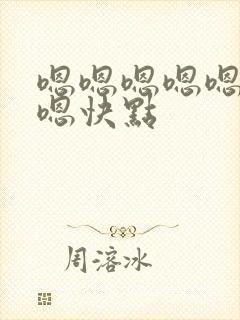 嗯嗯嗯嗯嗯嗯嗯嗯快点