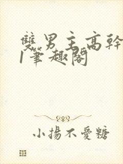 双男主高干1v1笔趣阁