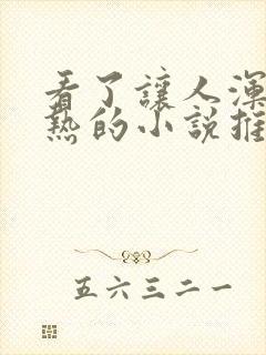 看了让人浑身燥热的小说推文一口气看完