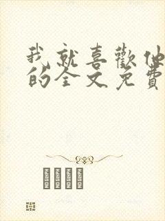 我就喜欢他那样的全文免费阅读