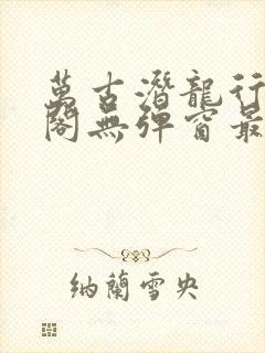 万古潜龙行笔趣阁无弹窗最新章节