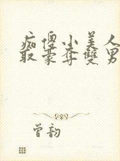 痴傻小美人被强取豪夺双男主