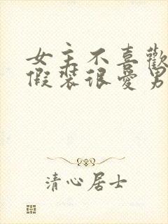 女主不喜欢男主假装很爱男主