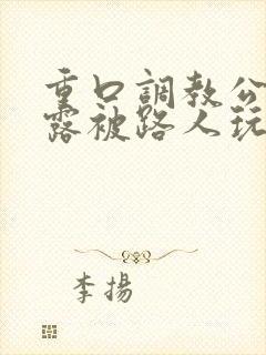 重口调教公园裸露被路人玩弄小说