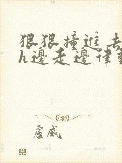 狠狠撞进去嗯啊h边走边律动男男