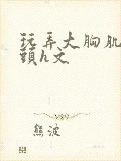 玩弄大胸肌男乳头h文