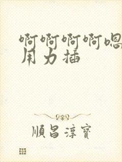 啊啊啊啊嗯嗯嗯用力插