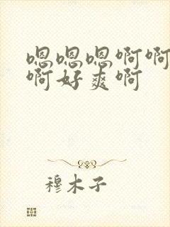 嗯嗯嗯啊啊啊啊啊好爽啊