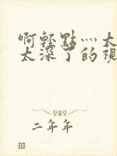 啊轻点灬太粗嗯太深了的视频