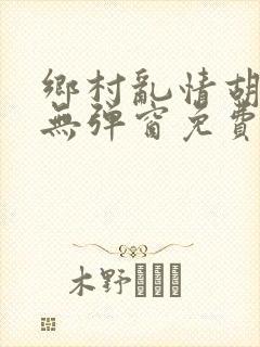 乡村乱情胡秀英无弹窗免费全文阅读