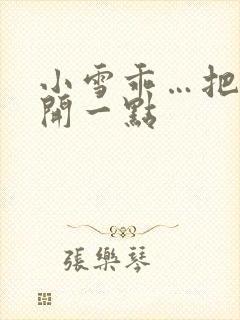 小雪乖…把腿张开一点