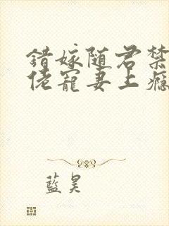 错嫁随君禁欲大佬宠妻上瘾免费阅读