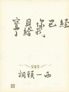 宝贝你已经长大了给我