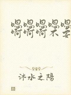 嗯嗯嗯嗯嗯啊啊啊啊啊不要了