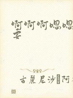 啊啊啊嗯嗯嗯想要