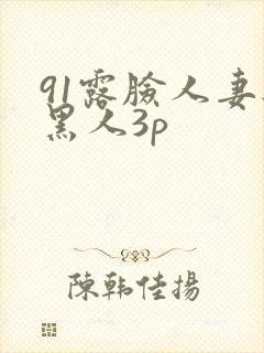 91露脸人妻与黑人3p