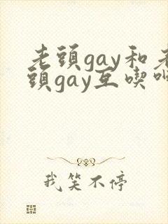 老头gay和老头gay互吃呻吟