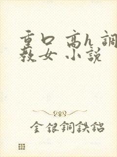 重口 高h 调教女 小说