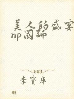 美人的盛宴双性np国师