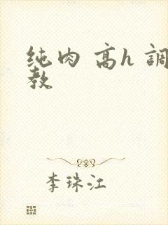 纯肉 高h 调教