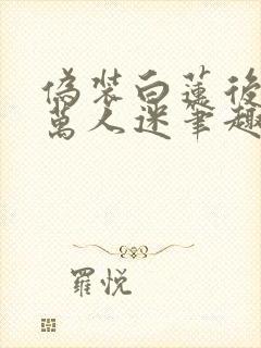 伪装白莲后成了万人迷笔趣阁封面