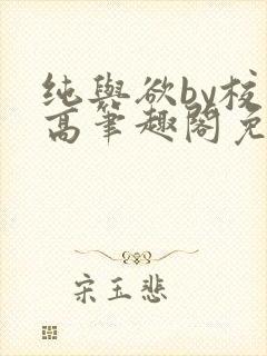 纯与欲by校园高笔趣阁免费阅读小说