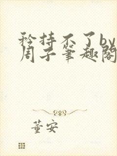 矜持不了by知周子笔趣阁免费阅读