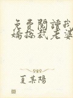 免费阅读我的傲娇总裁老婆全文