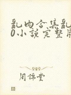 乱肉合集乱500小说完整版