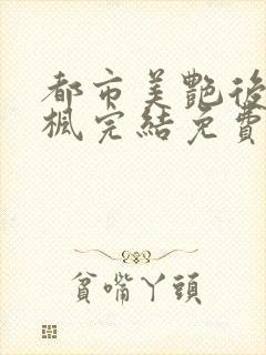 都市美艳后宫唐枫完结免费阅读小说当官小说