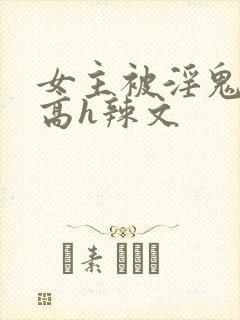 女主被淫鬼侵犯高h辣文