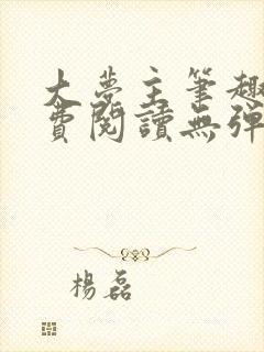 大梦主笔趣阁免费阅读无弹窗