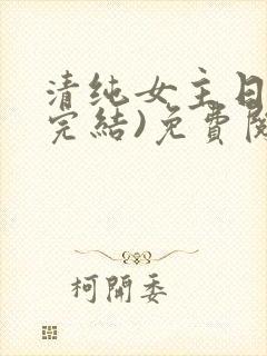 清纯女主日常(完结)免费阅读笔趣阁