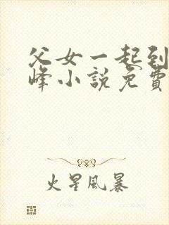 父女一起到达巅峰小说免费阅读全文