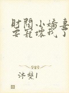 财阀小娇妻叔你要宠坏我了全文下载