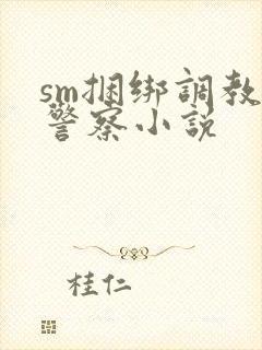sm捆绑调教女警察小说