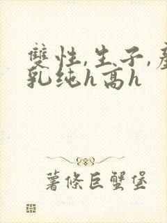 双性,生子,产乳纯h高h