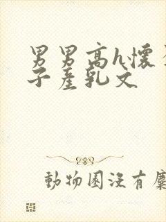 男男高h怀孕生子产乳文