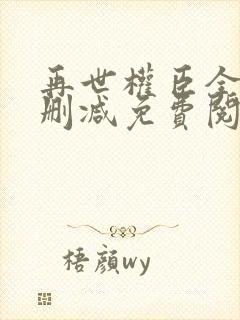 再世权臣全文无删减免费阅读