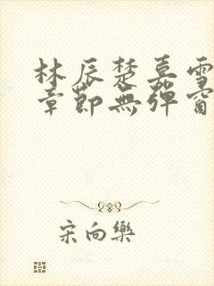 林辰楚嘉雪最新章节无弹窗笔趣阁