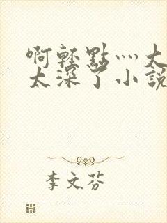 啊轻点灬大粗嗯太深了小说