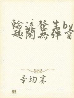 轮流发生by笔趣阁无弹窗免费阅读