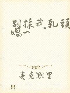 别揉我乳头……嗯~