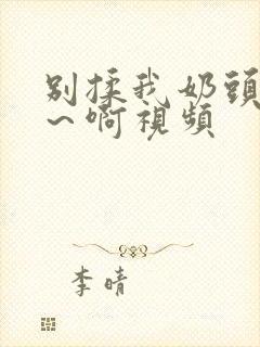 别揉我奶头～嗯～啊视频